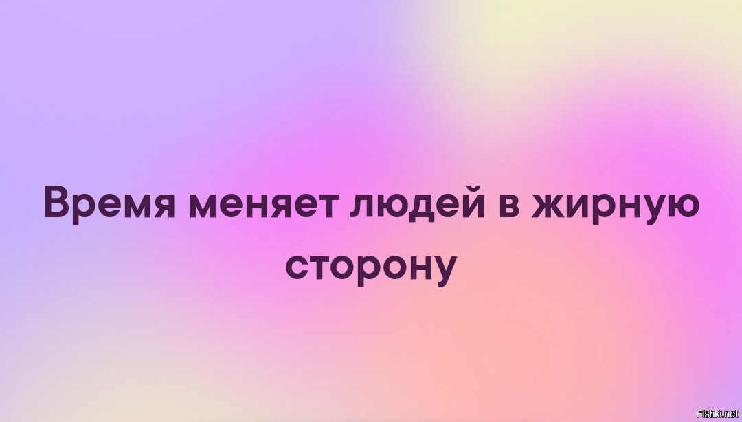 Времена меняются. Время меняет людей. Люди меняют людей. Время меняет людей в жирную сторону. Изменить человека.