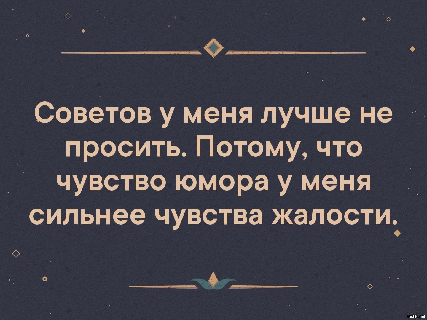 Ощущение требовать. Советов у меня лучше не просить. Совета у меня лучше не просить потому что чувство юмора. Советов не просить у меня чувство юмора сильнее чувства жалости. Мое чувство юмора сильнее чувства жалости.