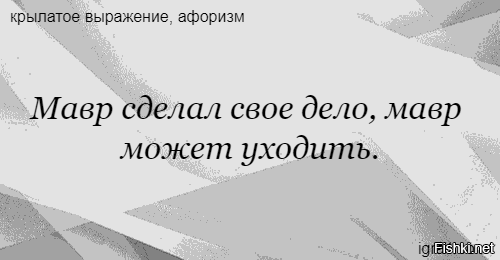 Мавр сделал свое дело. У кого чего болит тот о том и говорит. У кого что болит тот. Мавр сделал своё дело мавр может уходить.